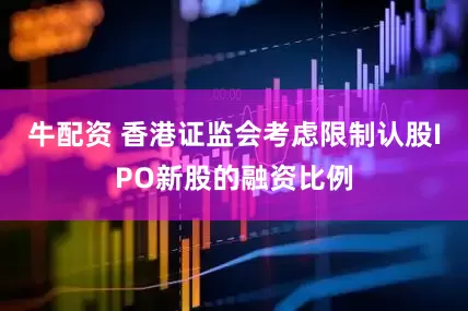 牛配资 香港证监会考虑限制认股IPO新股的融资比例