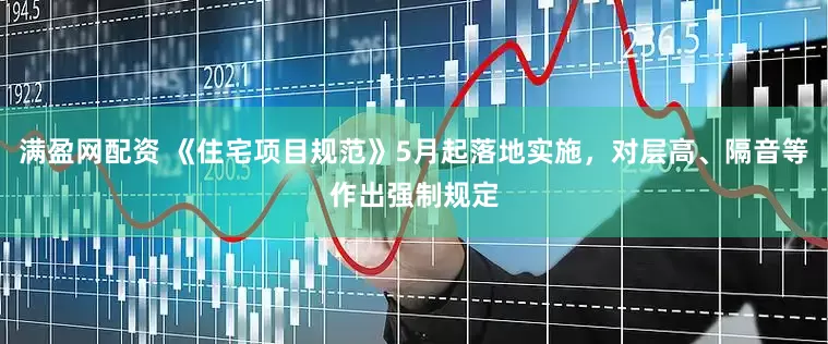 满盈网配资 《住宅项目规范》5月起落地实施，对层高、隔音等作出强制规定