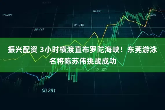 振兴配资 3小时横渡直布罗陀海峡！东莞游泳名将陈苏伟挑战成功