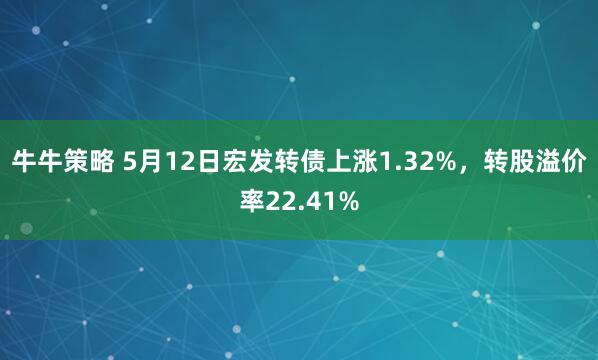 牛牛策略 5月12日宏发转债上涨1.32%，转股溢价率22.41%