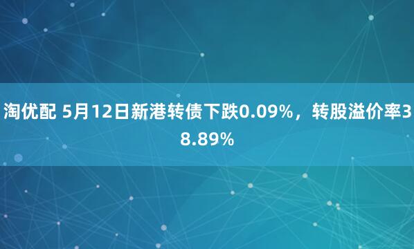淘优配 5月12日新港转债下跌0.09%，转股溢价率38.89%