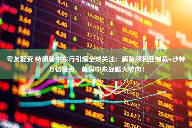 粤友配资 特朗普中东行引爆全球关注：解除叙利亚制裁+沙特万亿投资，美国中东战略大转向！