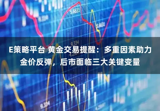 E策略平台 黄金交易提醒：多重因素助力金价反弹，后市面临三大关键变量