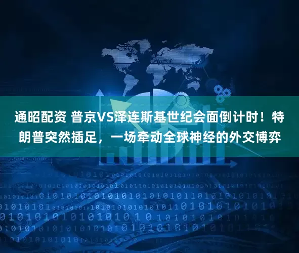 通昭配资 普京VS泽连斯基世纪会面倒计时！特朗普突然插足，一场牵动全球神经的外交博弈
