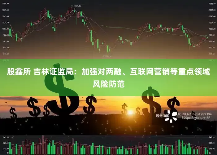 股鑫所 吉林证监局：加强对两融、互联网营销等重点领域风险防范
