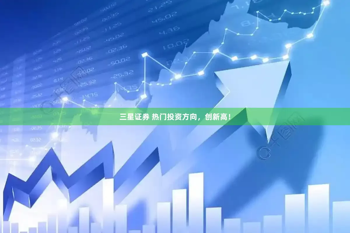 三星证券 热门投资方向，创新高！