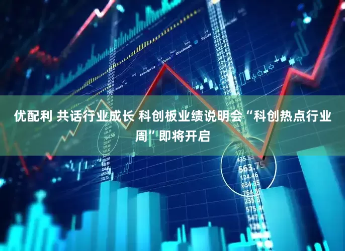 优配利 共话行业成长 科创板业绩说明会“科创热点行业周”即将开启