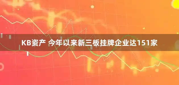 KB资产 今年以来新三板挂牌企业达151家