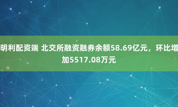 明利配资端 北交所融资融券余额58.69亿元，环比增加5517.08万元