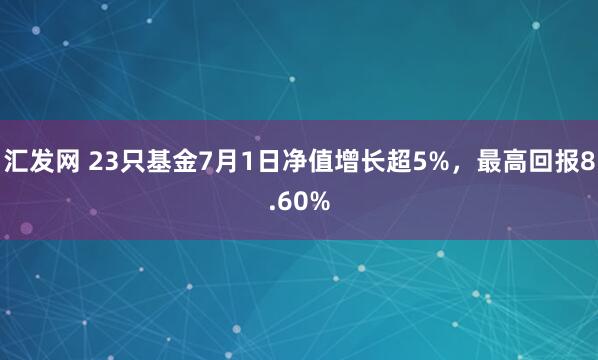 汇发网 23只基金7月1日净值增长超5%，最高回报8.60%