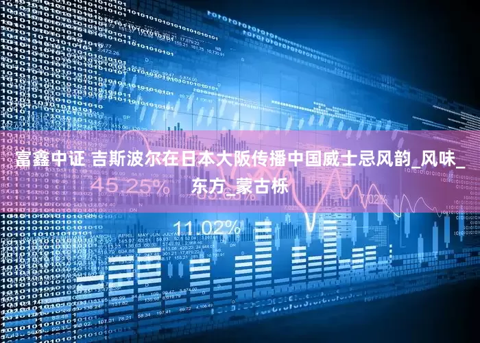 富鑫中证 吉斯波尔在日本大阪传播中国威士忌风韵_风味_东方_蒙古栎