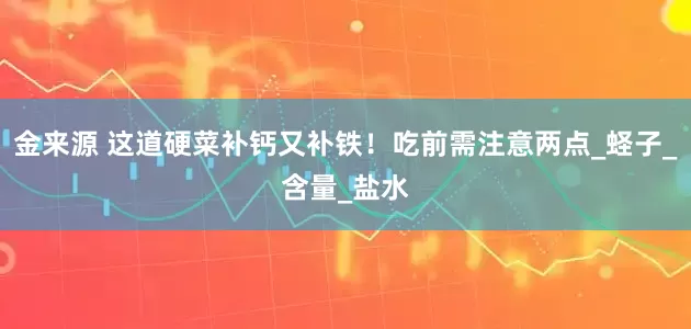 金来源 这道硬菜补钙又补铁！吃前需注意两点_蛏子_含量_盐水