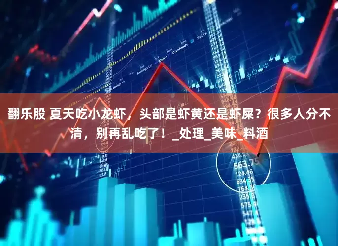 翻乐股 夏天吃小龙虾，头部是虾黄还是虾屎？很多人分不清，别再乱吃了！_处理_美味_料酒