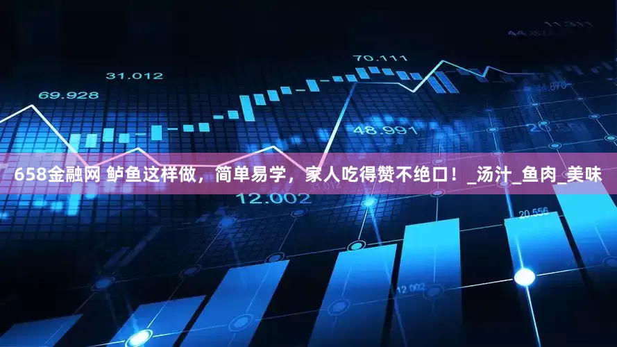 658金融网 鲈鱼这样做，简单易学，家人吃得赞不绝口！_汤汁_鱼肉_美味