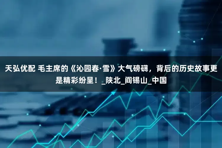 天弘优配 毛主席的《沁园春·雪》大气磅礴，背后的历史故事更是精彩纷呈！_陕北_阎锡山_中国