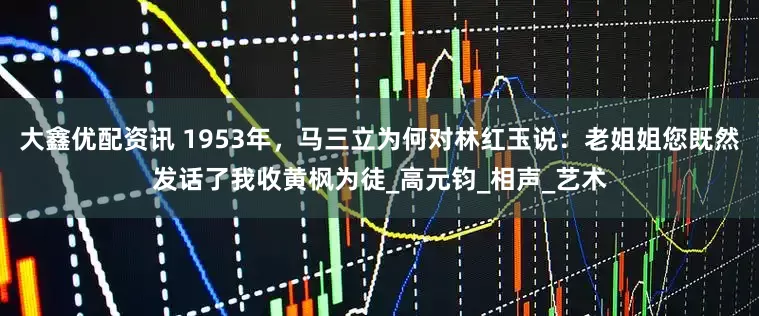大鑫优配资讯 1953年，马三立为何对林红玉说：老姐姐您既然发话了我收黄枫为徒_高元钧_相声_艺术
