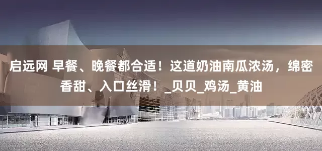 启远网 早餐、晚餐都合适！这道奶油南瓜浓汤，绵密香甜、入口丝滑！_贝贝_鸡汤_黄油