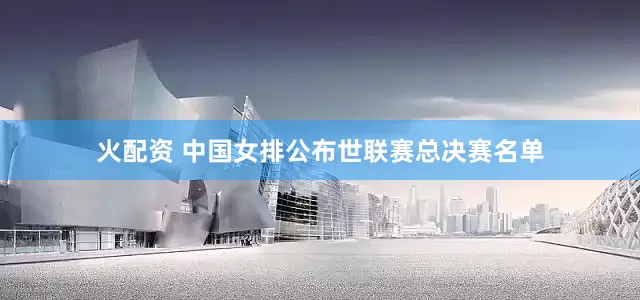 火配资 中国女排公布世联赛总决赛名单
