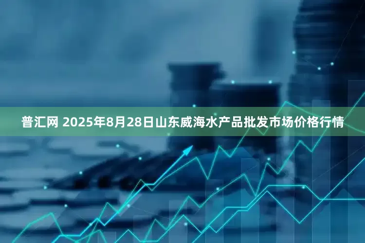普汇网 2025年8月28日山东威海水产品批发市场价格行情