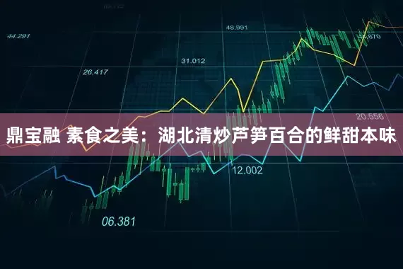 鼎宝融 素食之美：湖北清炒芦笋百合的鲜甜本味