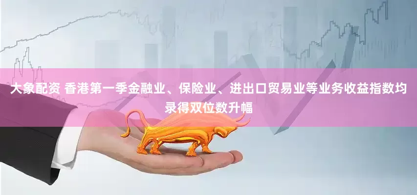 大象配资 香港第一季金融业、保险业、进出口贸易业等业务收益指数均录得双位数升幅