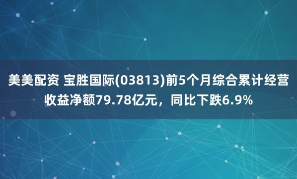 美美配资 宝胜国际(03813)前5个月综合累计经营收益净额79.78亿元，同比下跌6.9%