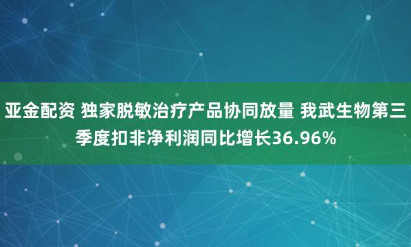 亚金配资 独家脱敏治疗产品协同放量 我武生物第三季度扣非净利润同比增长36.96%