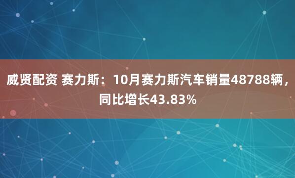 威贤配资 赛力斯：10月赛力斯汽车销量48788辆，同比增长43.83%