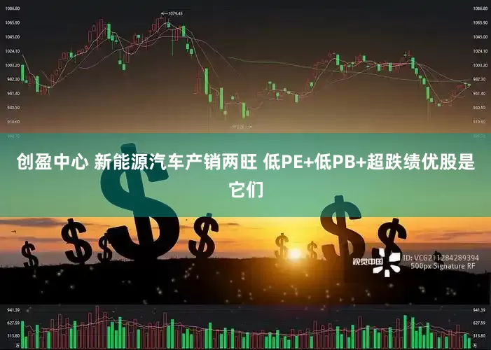 创盈中心 新能源汽车产销两旺 低PE+低PB+超跌绩优股是它们