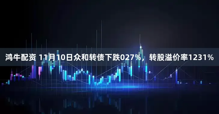 鸿牛配资 11月10日众和转债下跌027%，转股溢价率1231%