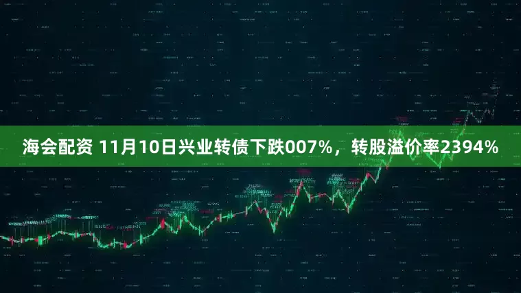 海会配资 11月10日兴业转债下跌007%,转股溢价率2394%
