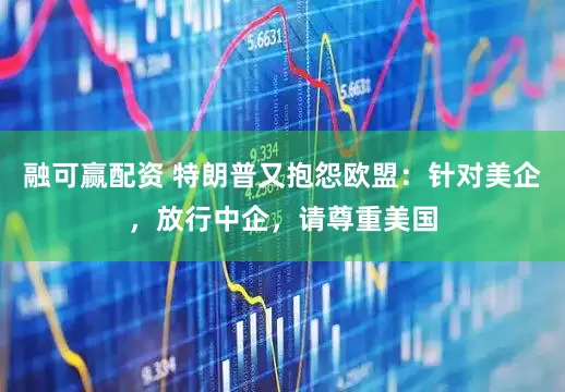 融可赢配资 特朗普又抱怨欧盟:针对美企,放行中企,请尊重美国