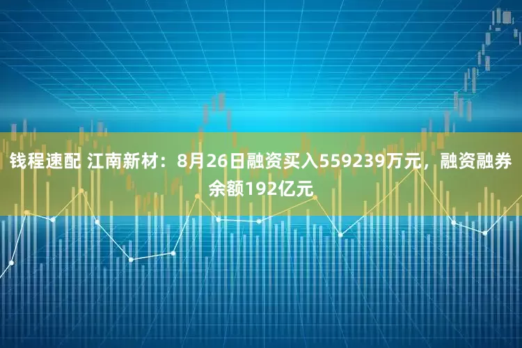 钱程速配 江南新材：8月26日融资买入559239万元，融资融券余额192亿元