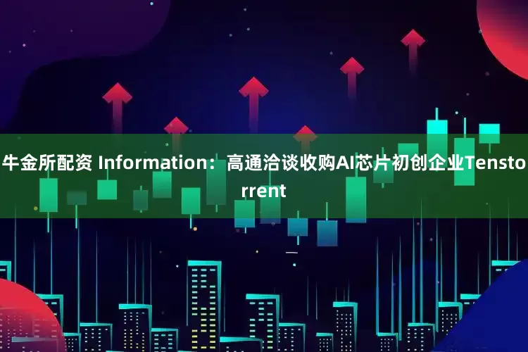 牛金所配资 Information：高通洽谈收购AI芯片初创企业Tenstorrent
