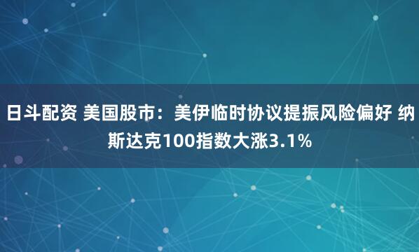 日斗配资 美国股市：美伊临时协议提振风险偏好 纳斯达克100指数大涨3.1%